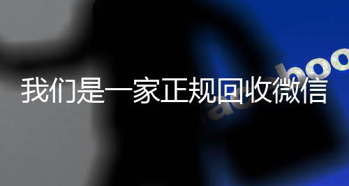 我们是一家正规回收回收微信号官网微信号的平台（高价回收微信账号平台）