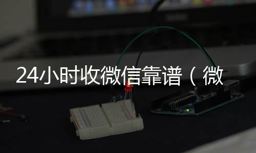 24小时收微信靠谱微信回收（微信24小时收款的能追回款吗）